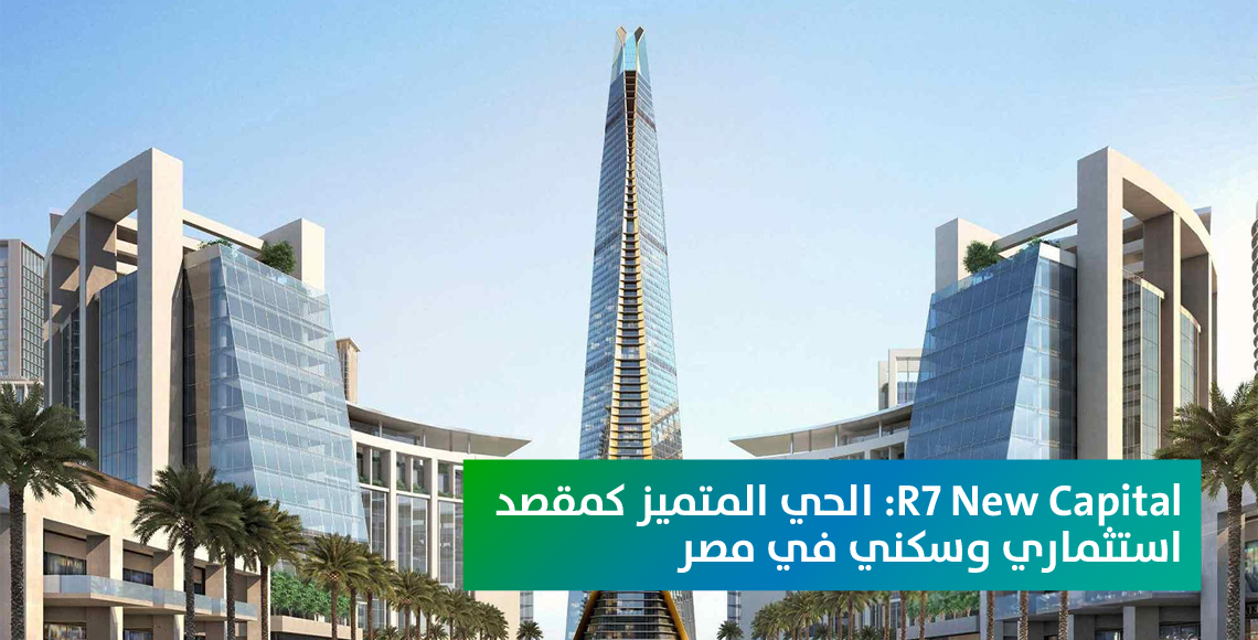 R7 New Capital: الحي المتميز كمقصد استثماري وسكني في مصر